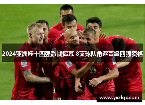 2024亚洲杯十四强激战揭幕 8支球队角逐晋级四强资格