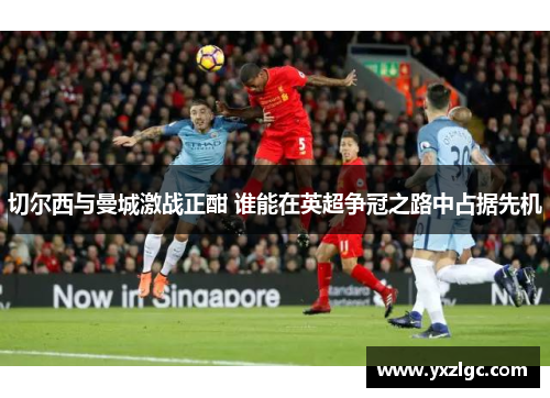 切尔西与曼城激战正酣 谁能在英超争冠之路中占据先机