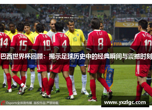 巴西世界杯回顾：揭示足球历史中的经典瞬间与震撼时刻