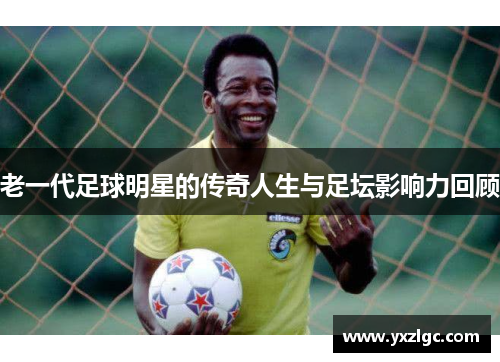 老一代足球明星的传奇人生与足坛影响力回顾