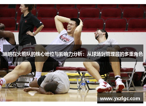 姚明在火箭队的核心地位与影响力分析：从球场到管理层的多重角色