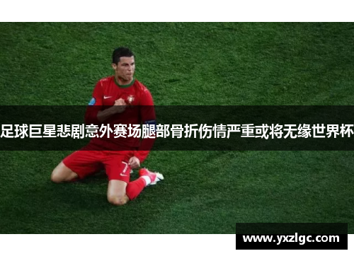 足球巨星悲剧意外赛场腿部骨折伤情严重或将无缘世界杯