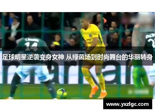 足球明星逆袭变身女神 从绿茵场到时尚舞台的华丽转身