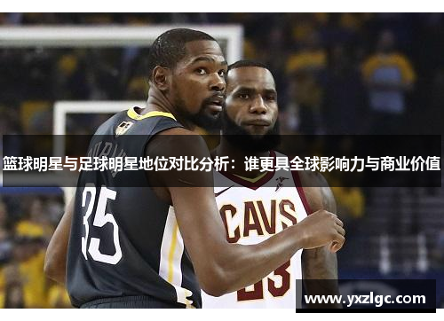 篮球明星与足球明星地位对比分析：谁更具全球影响力与商业价值