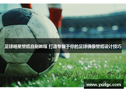 足球明星壁纸自制教程 打造专属于你的足球偶像壁纸设计技巧