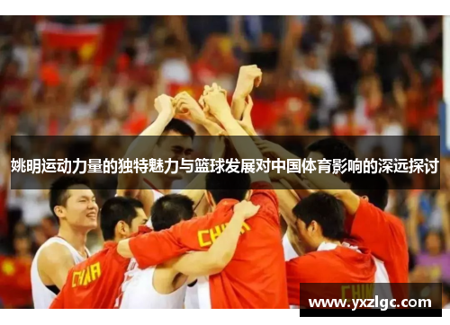 姚明运动力量的独特魅力与篮球发展对中国体育影响的深远探讨