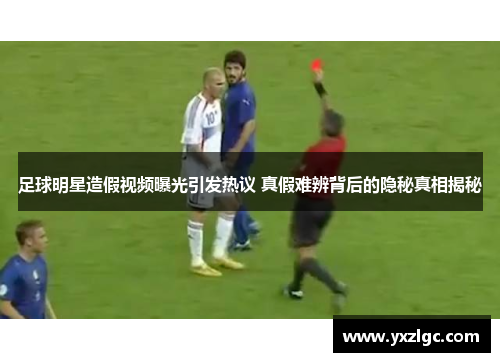 足球明星造假视频曝光引发热议 真假难辨背后的隐秘真相揭秘
