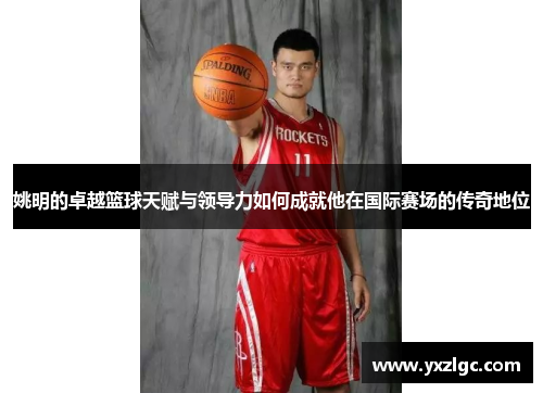 姚明的卓越篮球天赋与领导力如何成就他在国际赛场的传奇地位