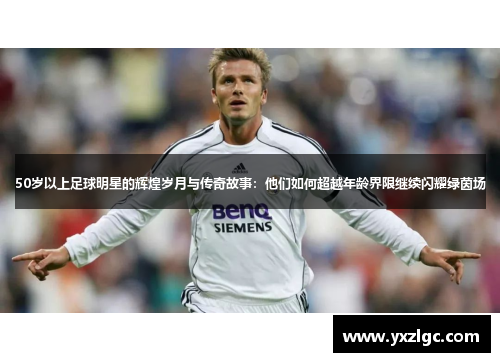 50岁以上足球明星的辉煌岁月与传奇故事：他们如何超越年龄界限继续闪耀绿茵场