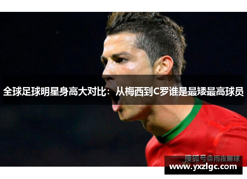全球足球明星身高大对比：从梅西到C罗谁是最矮最高球员