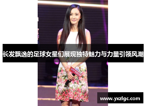 长发飘逸的足球女星们展现独特魅力与力量引领风潮