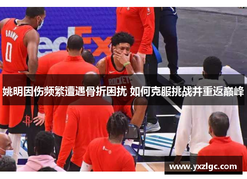 姚明因伤频繁遭遇骨折困扰 如何克服挑战并重返巅峰