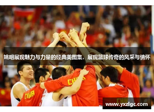 姚明展现魅力与力量的经典美图集，展现篮球传奇的风采与情怀
