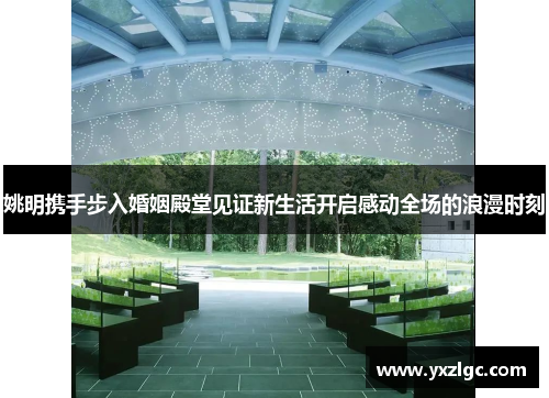 姚明携手步入婚姻殿堂见证新生活开启感动全场的浪漫时刻