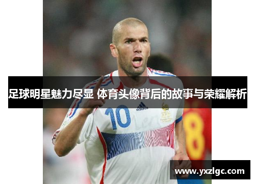 足球明星魅力尽显 体育头像背后的故事与荣耀解析