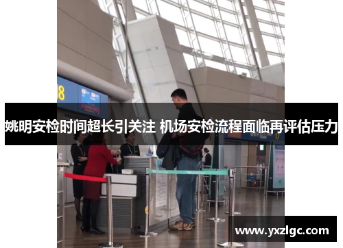 姚明安检时间超长引关注 机场安检流程面临再评估压力