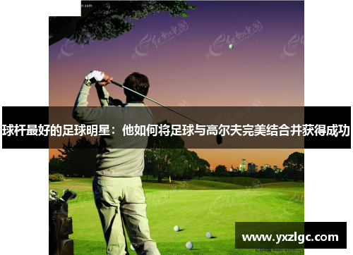 球杆最好的足球明星：他如何将足球与高尔夫完美结合并获得成功