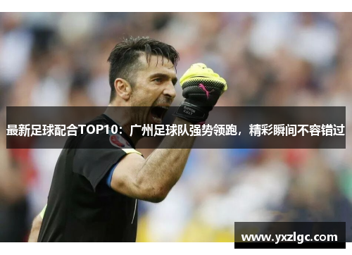 最新足球配合TOP10：广州足球队强势领跑，精彩瞬间不容错过