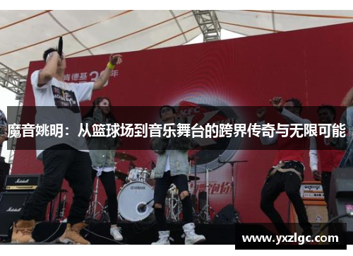 魔音姚明：从篮球场到音乐舞台的跨界传奇与无限可能
