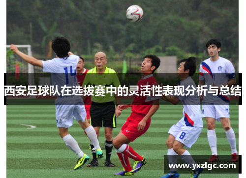 西安足球队在选拔赛中的灵活性表现分析与总结