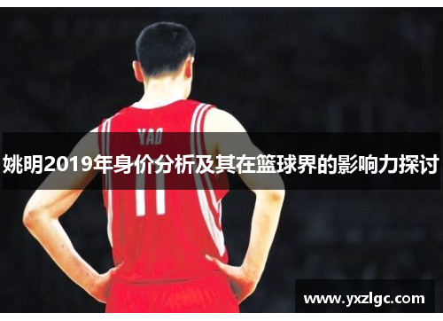 姚明2019年身价分析及其在篮球界的影响力探讨