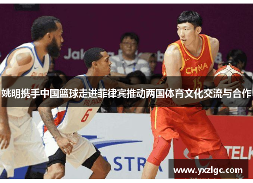 姚明携手中国篮球走进菲律宾推动两国体育文化交流与合作