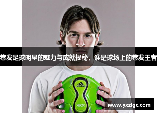 卷发足球明星的魅力与成就揭秘，谁是球场上的卷发王者