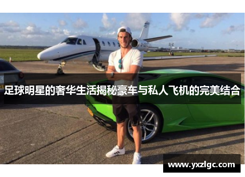 足球明星的奢华生活揭秘豪车与私人飞机的完美结合