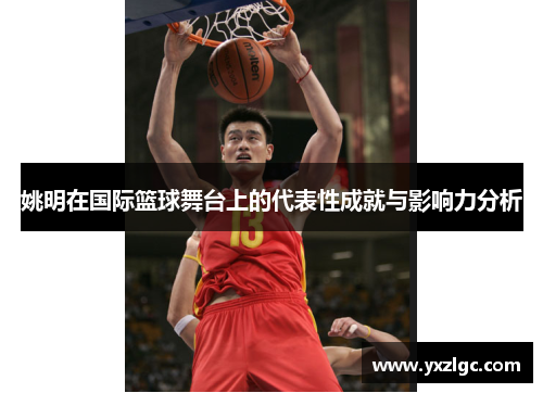 姚明在国际篮球舞台上的代表性成就与影响力分析