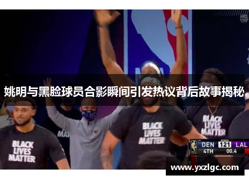 姚明与黑脸球员合影瞬间引发热议背后故事揭秘