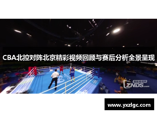 CBA北控对阵北京精彩视频回顾与赛后分析全景呈现