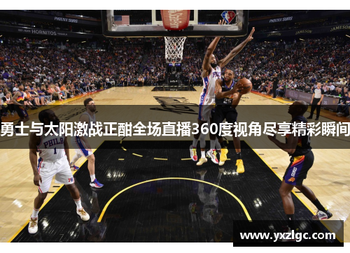勇士与太阳激战正酣全场直播360度视角尽享精彩瞬间