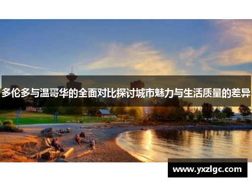 多伦多与温哥华的全面对比探讨城市魅力与生活质量的差异